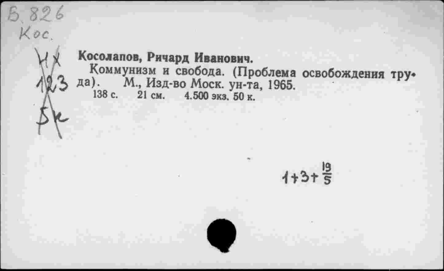 ﻿Кос.
у/ Косолапов, Ричард Иванович.
1\Л л Коммунизм и свобода. (Проблема освобождения тру* 42/5 да'- Изд-во Моск, ун-та, 1965.
,у 138 с. 21 см. 4.500 экз. 50 к.
4+Ь+ 5